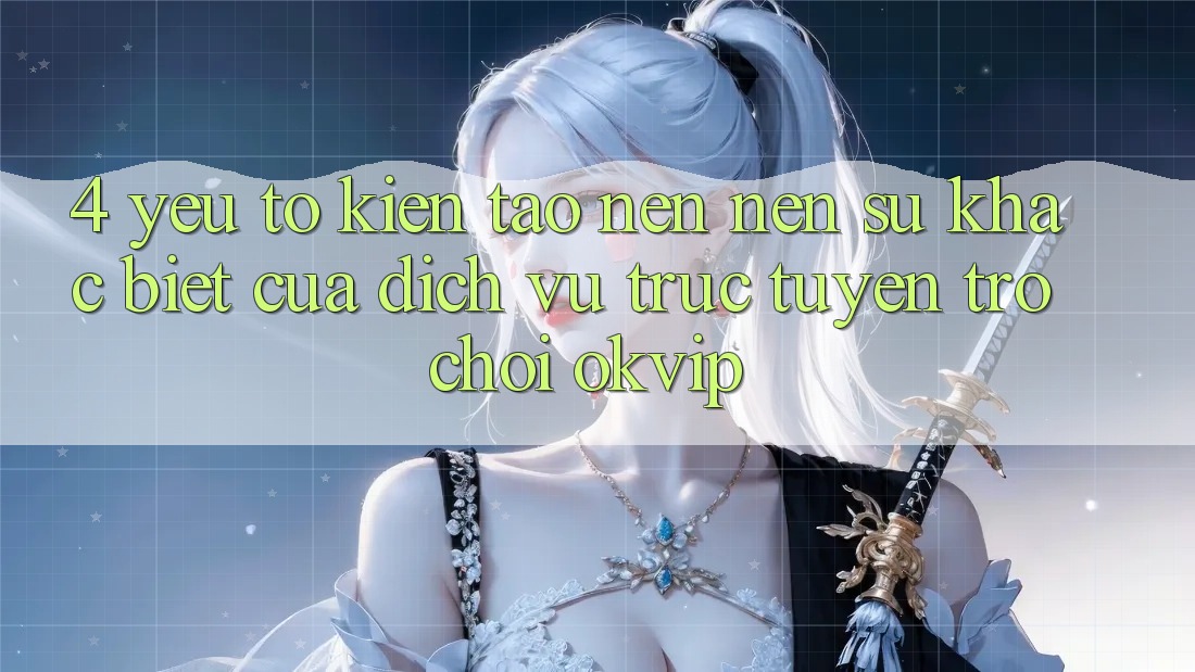 4. Yếu Tố Kiến tạo nên Nên Sự Khác Biệt Của Dịch vụ trực tuyến Trò chơi OKVIP 4. Yếu Tố Kiến tạo nên Nên Sự Khác Biệt Của Dịch vụ trực tuyến Trò chơi OKVIP