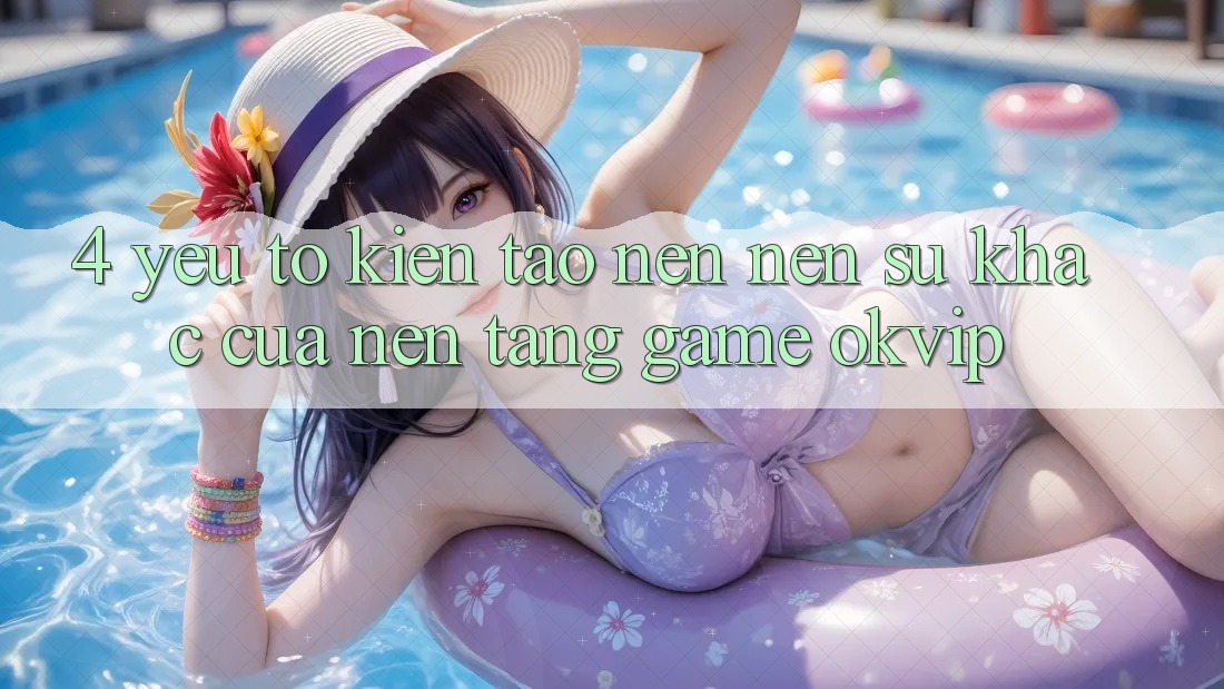 4. Yếu Tố Kiến tạo nên Nên Sự Khác Của Nền Tảng Game OKVIP