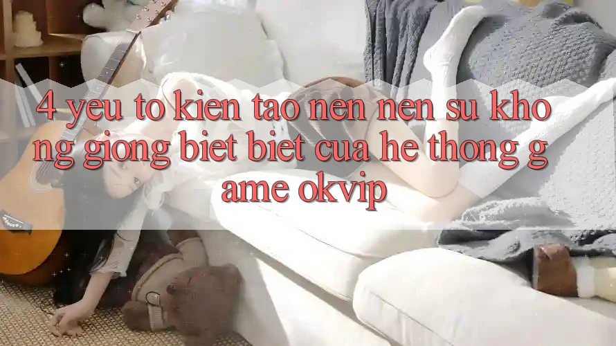 4. Yếu Tố Kiến tạo nên Nên Sự Không giống biệt Biệt Của Hệ thống Game OKVIP