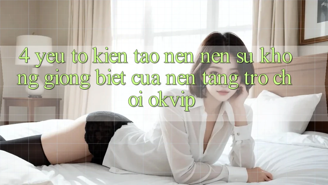 4. Yếu Tố Kiến tạo nên Nên Sự Không giống Biệt Của Nền Tảng Trò chơi OKVIP 4. Yếu Tố Kiến tạo nên Nên Sự Không giống Biệt Của Nền Tảng Trò chơi OKVIP
