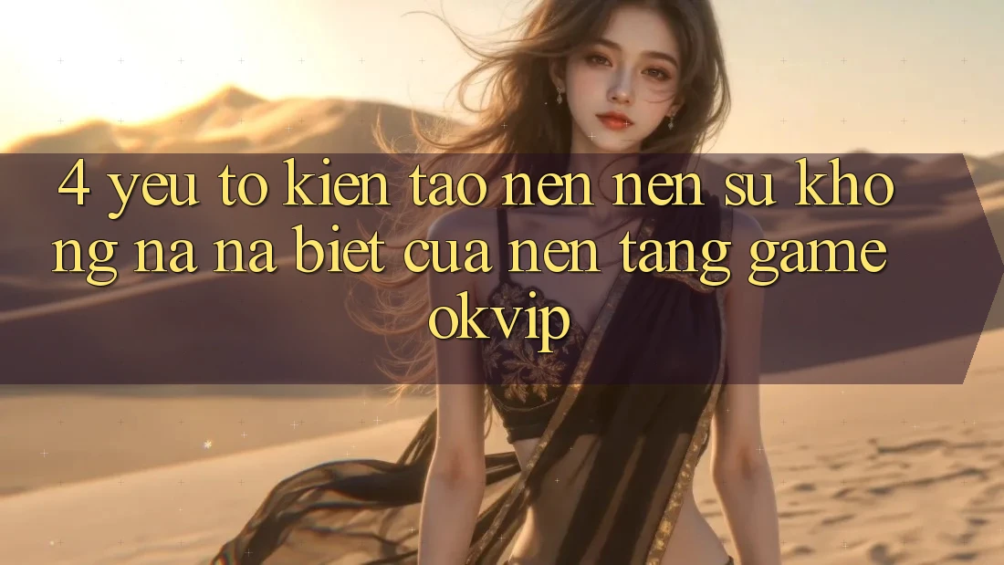 4. Yếu Tố Kiến tạo nên Nên Sự Không na ná Biệt Của Nền Tảng Game OKVIP