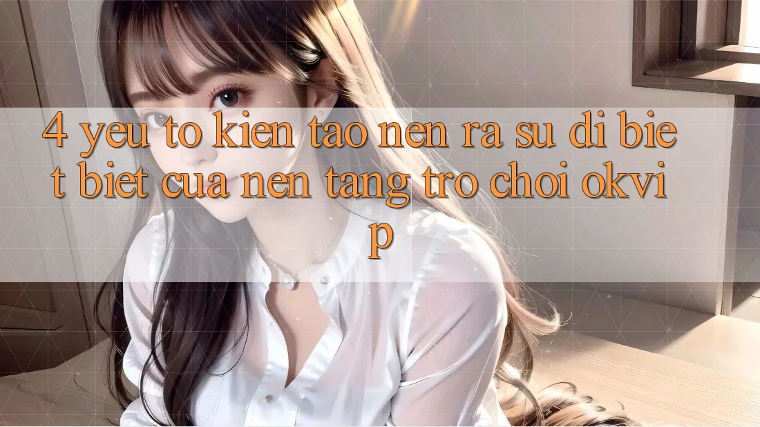 4. Yếu Tố Kiến tạo nên ra Sự Dị biệt Biệt Của Nền Tảng Trò chơi OKVIP