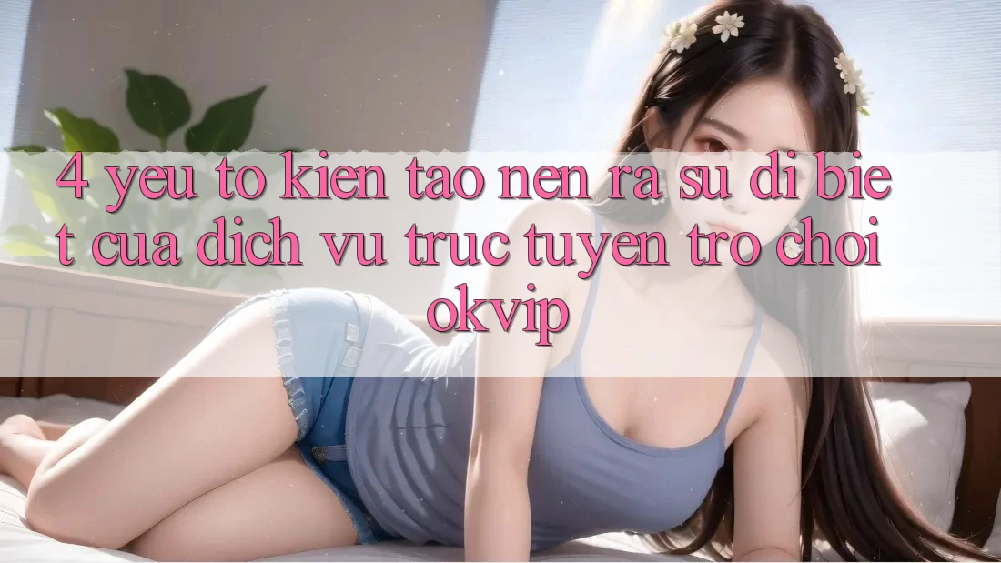 4. Yếu Tố Kiến tạo nên ra Sự Dị biệt Của Dịch vụ trực tuyến Trò chơi OKVIP
