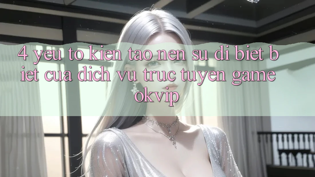 4. Yếu Tố Kiến tạo Nên Sự Dị biệt Biệt Của Dịch vụ trực tuyến Game OKVIP