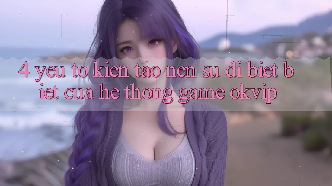 4. Yếu Tố Kiến tạo Nên Sự Dị biệt Biệt Của Hệ thống Game OKVIP 4. Yếu Tố Kiến tạo Nên Sự Dị biệt Biệt Của Hệ thống Game OKVIP