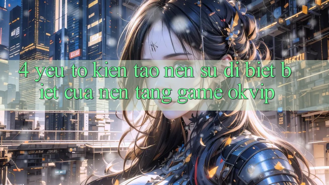 4. Yếu Tố Kiến tạo Nên Sự Dị biệt Biệt Của Nền Tảng Game OKVIP 4. Yếu Tố Kiến tạo Nên Sự Dị biệt Biệt Của Nền Tảng Game OKVIP
