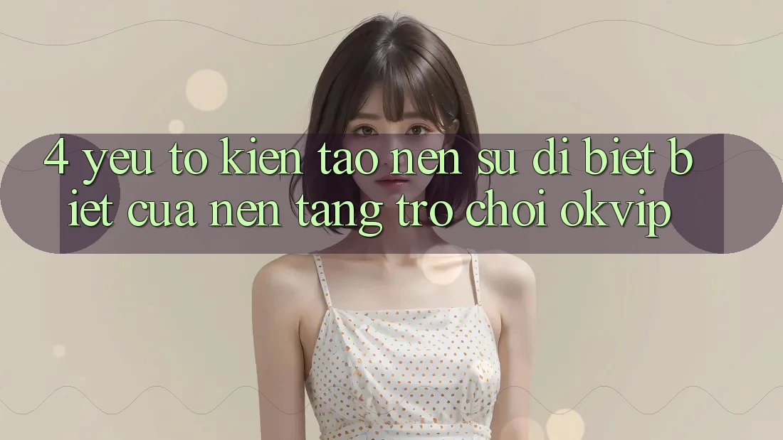 4. Yếu Tố Kiến tạo Nên Sự Dị biệt Biệt Của Nền Tảng Trò chơi OKVIP 4. Yếu Tố Kiến tạo Nên Sự Dị biệt Biệt Của Nền Tảng Trò chơi OKVIP
