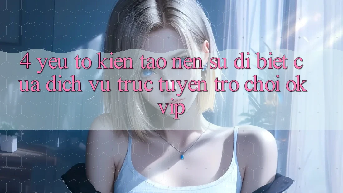 4. Yếu Tố Kiến tạo Nên Sự Dị biệt Của Dịch vụ trực tuyến Trò chơi OKVIP