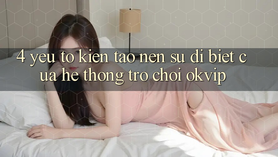 4. Yếu Tố Kiến tạo Nên Sự Dị biệt Của Hệ thống Trò chơi OKVIP