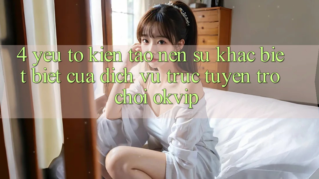 4. Yếu Tố Kiến tạo Nên Sự Khác biệt Biệt Của Dịch vụ trực tuyến Trò chơi OKVIP 4. Yếu Tố Kiến tạo Nên Sự Khác biệt Biệt Của Dịch vụ trực tuyến Trò chơi OKVIP