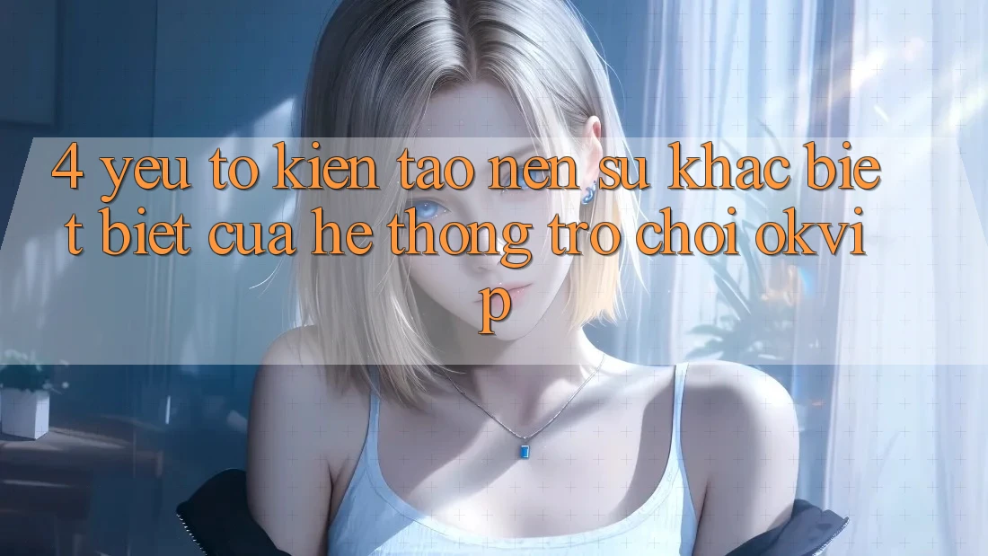 4. Yếu Tố Kiến tạo nên Sự Khác biệt Biệt Của Hệ thống Trò chơi OKVIP 4. Yếu Tố Kiến tạo nên Sự Khác biệt Biệt Của Hệ thống Trò chơi OKVIP