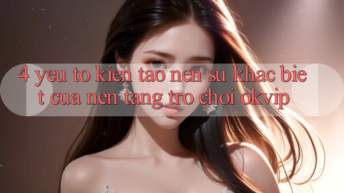 4. Yếu Tố Kiến tạo Nên Sự Khác biệt Của Nền Tảng Trò chơi OKVIP 4. Yếu Tố Kiến tạo Nên Sự Khác biệt Của Nền Tảng Trò chơi OKVIP