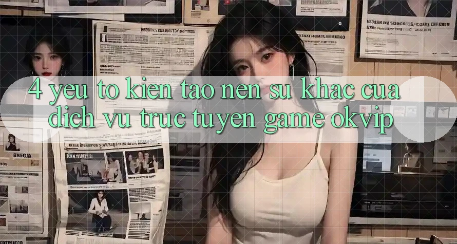 4. Yếu Tố Kiến tạo Nên Sự Khác Của Dịch vụ trực tuyến Game OKVIP
