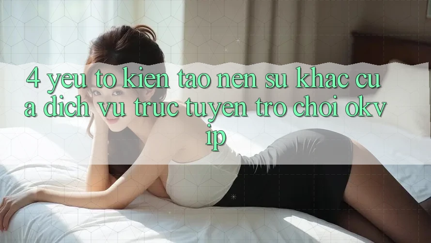 4. Yếu Tố Kiến tạo Nên Sự Khác Của Dịch vụ trực tuyến Trò chơi OKVIP 4. Yếu Tố Kiến tạo Nên Sự Khác Của Dịch vụ trực tuyến Trò chơi OKVIP
