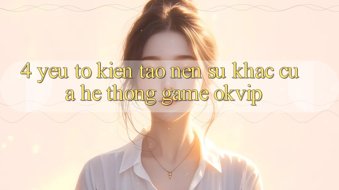 4. Yếu Tố Kiến tạo Nên Sự Khác Của Hệ thống Game OKVIP