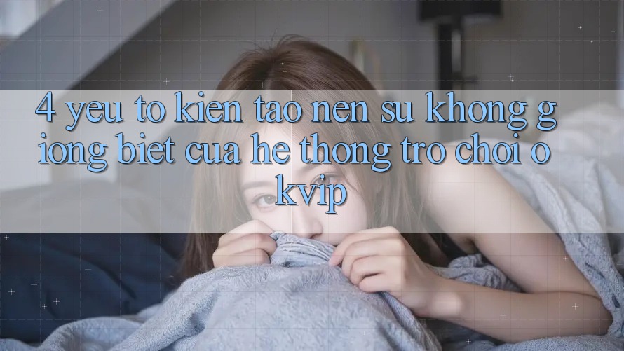 4. Yếu Tố Kiến tạo Nên Sự Không giống Biệt Của Hệ thống Trò chơi OKVIP 4. Yếu Tố Kiến tạo Nên Sự Không giống Biệt Của Hệ thống Trò chơi OKVIP