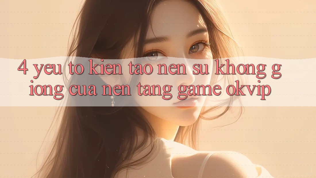 4. Yếu Tố Kiến tạo Nên Sự Không giống Của Nền Tảng Game OKVIP