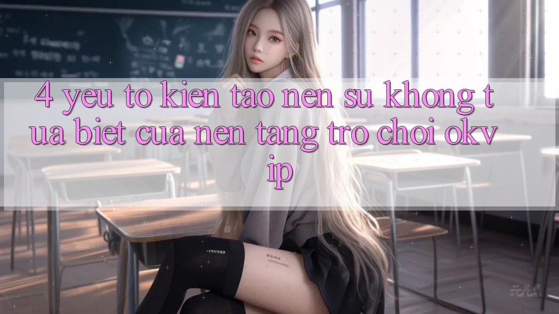 4. Yếu Tố Kiến tạo Nên Sự Không tựa Biệt Của Nền Tảng Trò chơi OKVIP 4. Yếu Tố Kiến tạo Nên Sự Không tựa Biệt Của Nền Tảng Trò chơi OKVIP