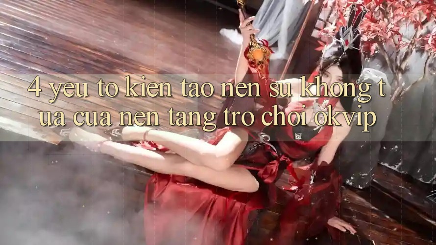 4. Yếu Tố Kiến tạo Nên Sự Không tựa Của Nền Tảng Trò chơi OKVIP