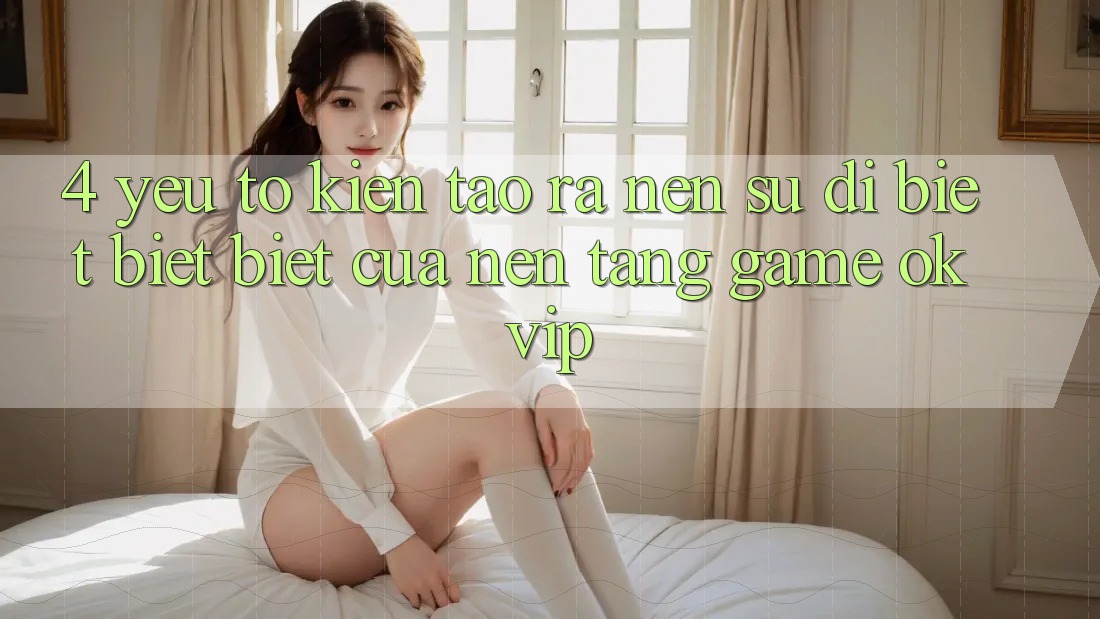 4. Yếu Tố Kiến tạo ra Nên Sự Dị biệt biệt Biệt Của Nền Tảng Game OKVIP