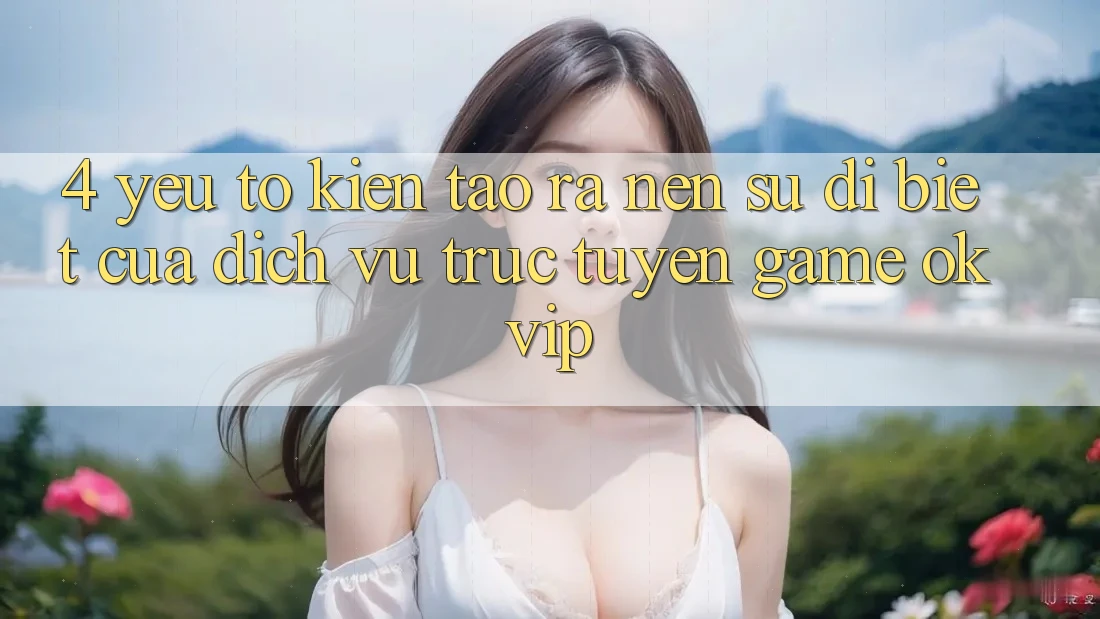 4. Yếu Tố Kiến tạo ra Nên Sự Dị biệt Của Dịch vụ trực tuyến Game OKVIP 4. Yếu Tố Kiến tạo ra Nên Sự Dị biệt Của Dịch vụ trực tuyến Game OKVIP