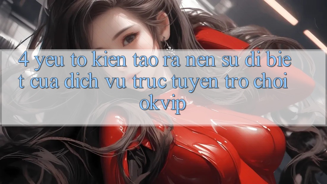 4. Yếu Tố Kiến tạo ra Nên Sự Dị biệt Của Dịch vụ trực tuyến Trò chơi OKVIP 4. Yếu Tố Kiến tạo ra Nên Sự Dị biệt Của Dịch vụ trực tuyến Trò chơi OKVIP