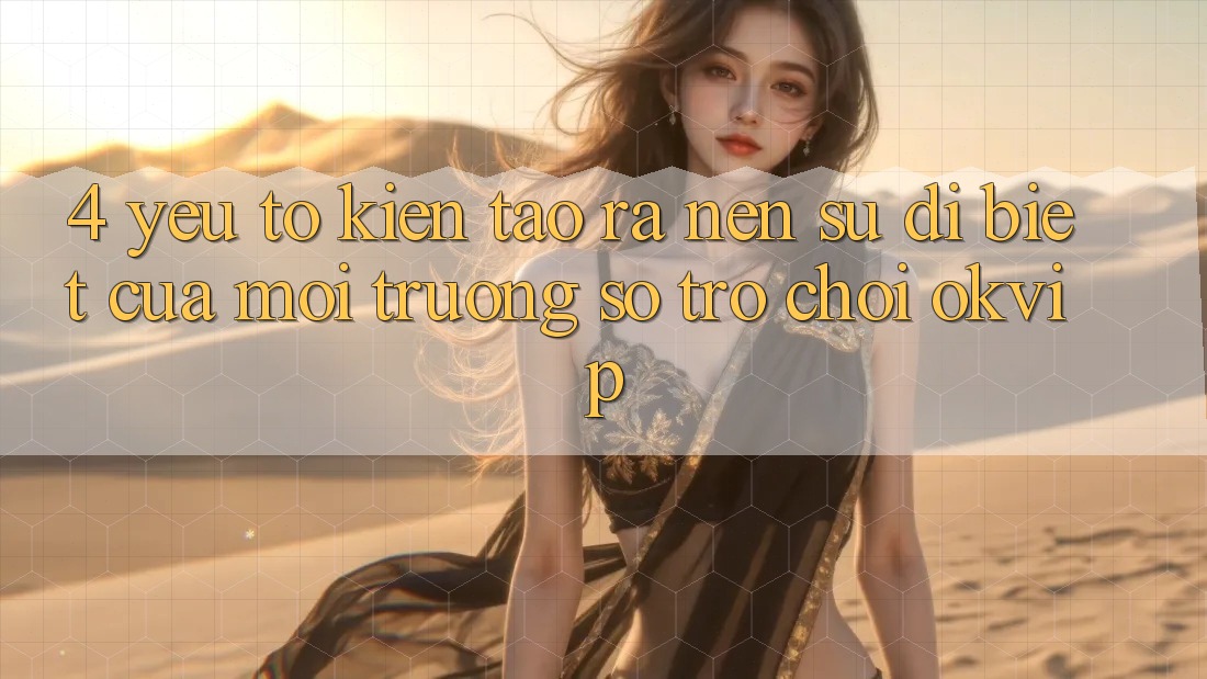 4. Yếu Tố Kiến tạo ra Nên Sự Dị biệt Của Môi trường số Trò chơi OKVIP