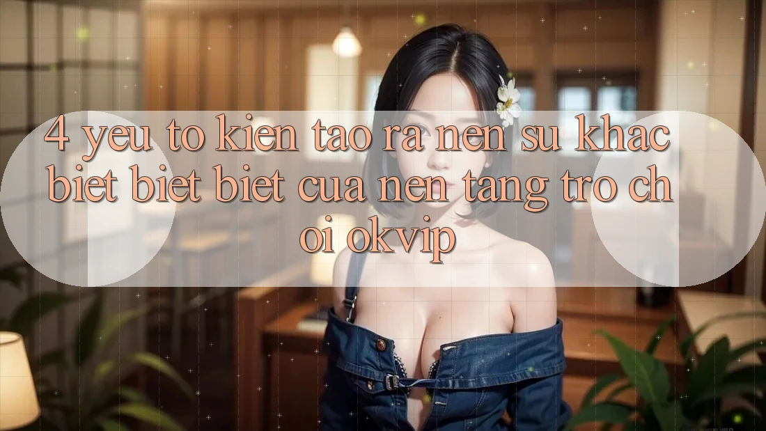 4. Yếu Tố Kiến tạo ra Nên Sự Khác biệt biệt Biệt Của Nền Tảng Trò chơi OKVIP 4. Yếu Tố Kiến tạo ra Nên Sự Khác biệt biệt Biệt Của Nền Tảng Trò chơi OKVIP