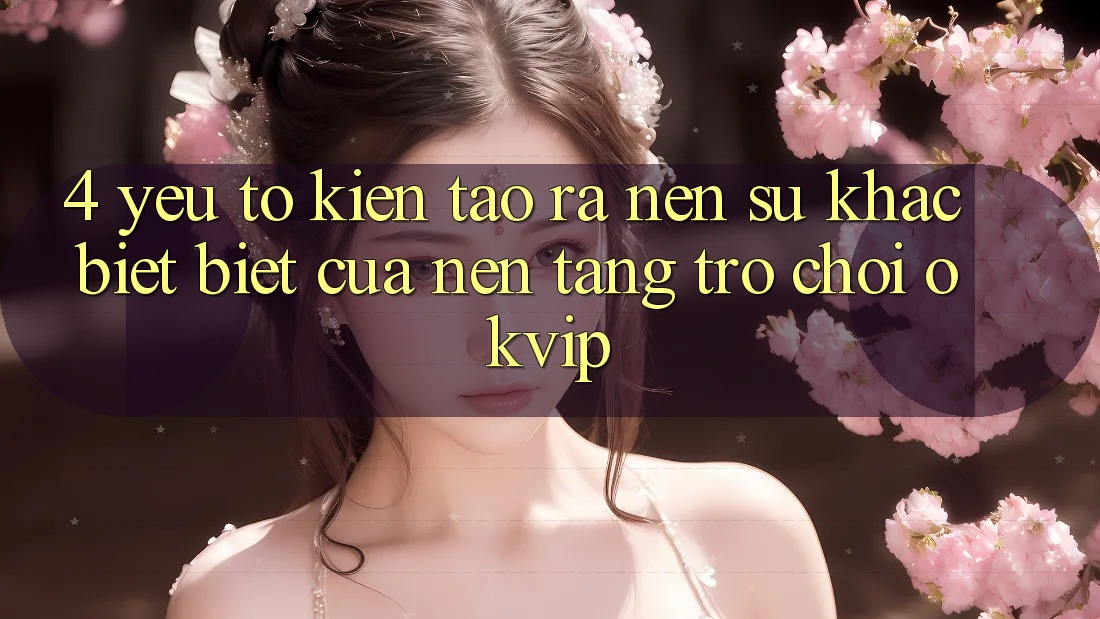 4. Yếu Tố Kiến tạo ra Nên Sự Khác biệt Biệt Của Nền tảng Trò chơi OKVIP