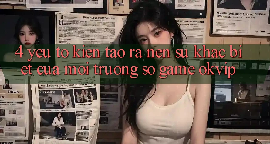 4. Yếu Tố Kiến tạo ra Nên Sự Khác biệt Của Môi trường số Game OKVIP