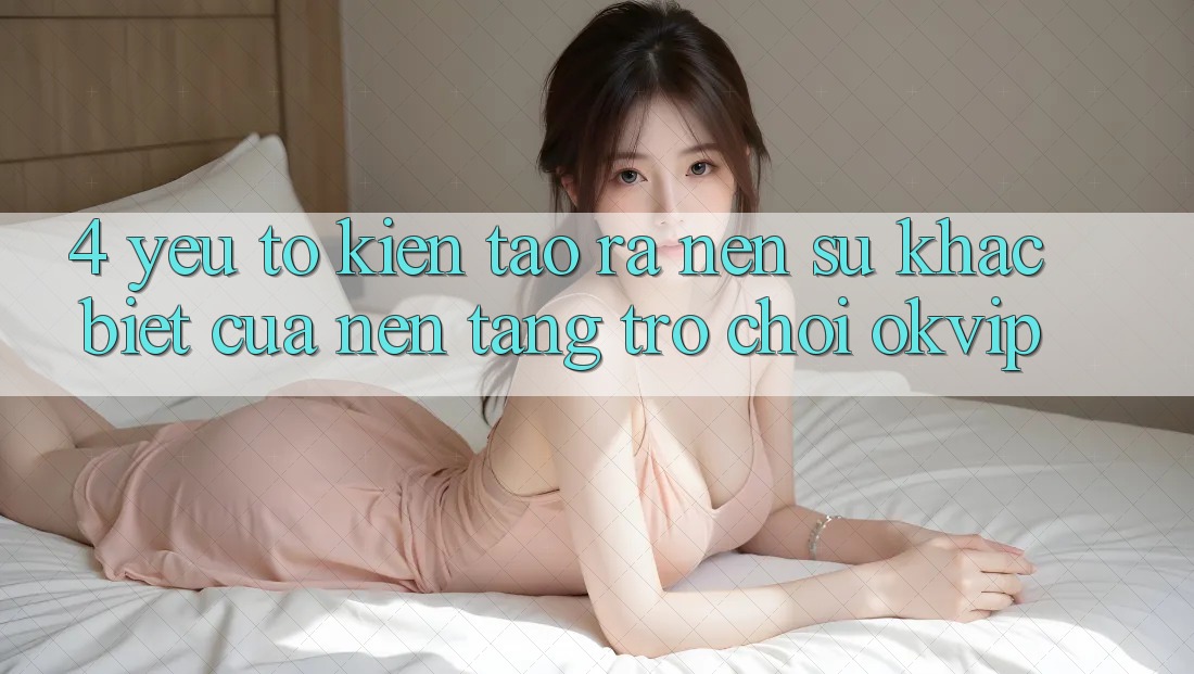 4. Yếu Tố Kiến tạo ra Nên Sự Khác biệt Của Nền Tảng Trò chơi OKVIP 4. Yếu Tố Kiến tạo ra Nên Sự Khác biệt Của Nền Tảng Trò chơi OKVIP