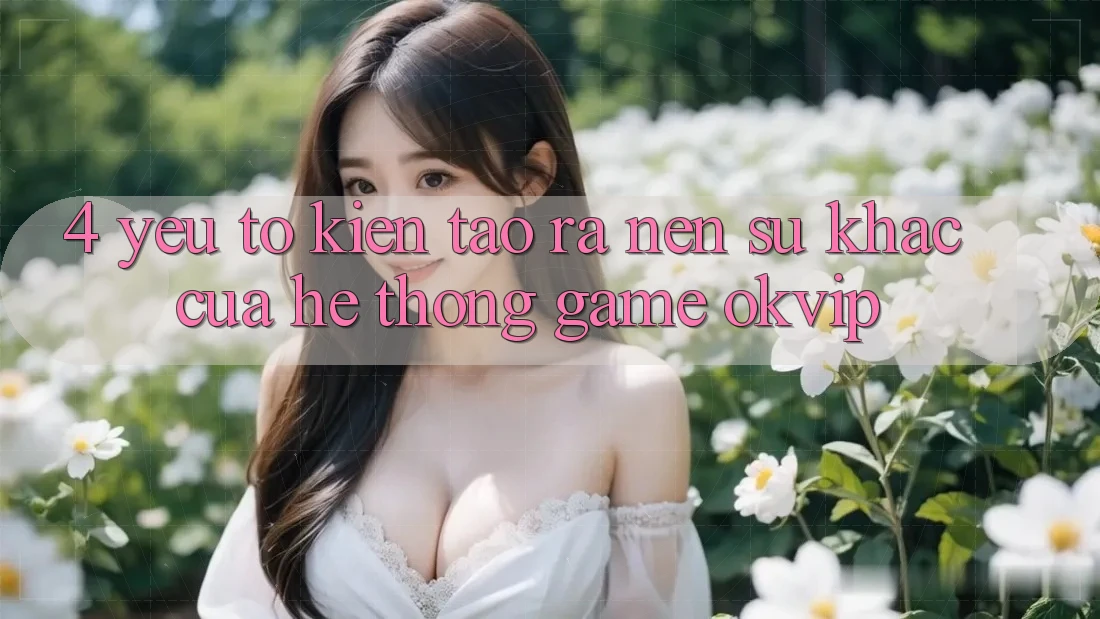 4. Yếu Tố Kiến tạo ra Nên Sự Khác Của Hệ thống Game OKVIP