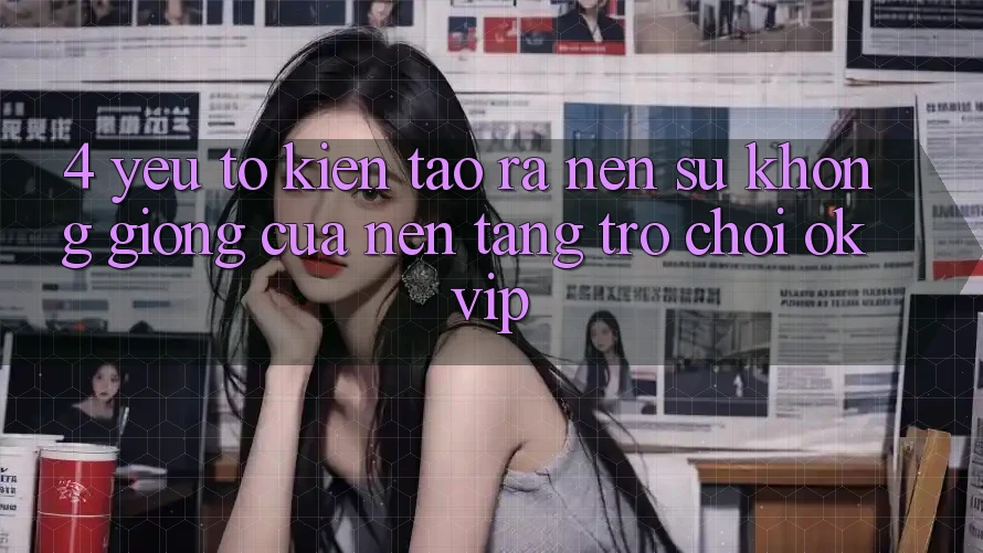 4. Yếu Tố Kiến tạo ra Nên Sự Không giống Của Nền Tảng Trò chơi OKVIP