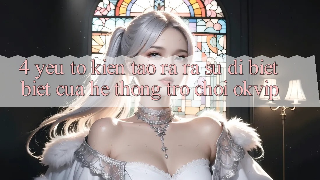4. Yếu Tố Kiến tạo ra ra Sự Dị biệt Biệt Của Hệ thống Trò chơi OKVIP