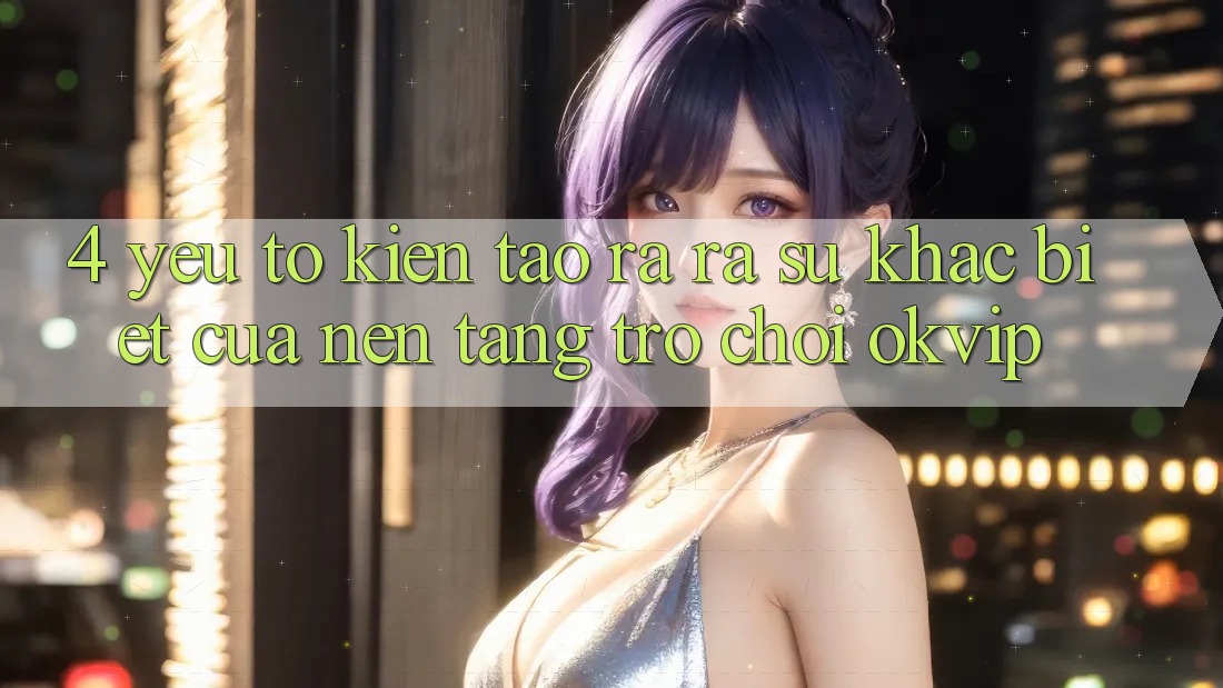 4. Yếu Tố Kiến tạo ra ra Sự Khác Biệt Của Nền Tảng Trò chơi OKVIP