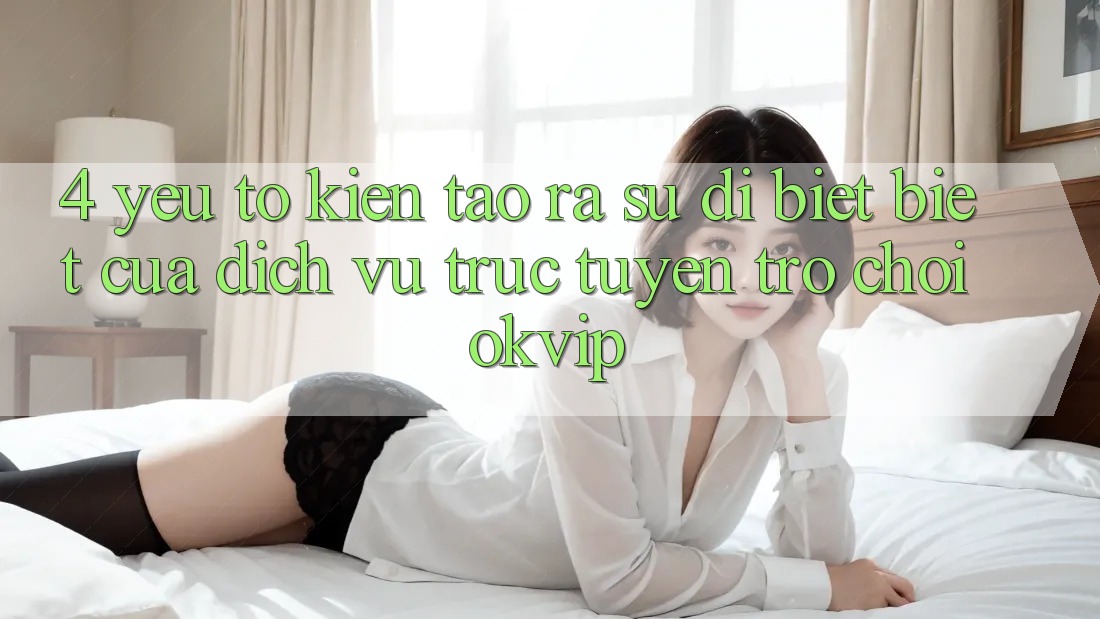 4. Yếu Tố Kiến tạo ra Sự Dị biệt Biệt Của Dịch vụ trực tuyến Trò chơi OKVIP