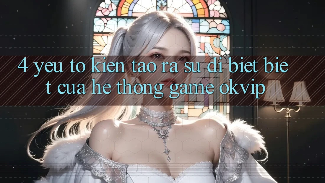 4. Yếu Tố Kiến tạo ra Sự Dị biệt Biệt Của Hệ thống Game OKVIP 4. Yếu Tố Kiến tạo ra Sự Dị biệt Biệt Của Hệ thống Game OKVIP