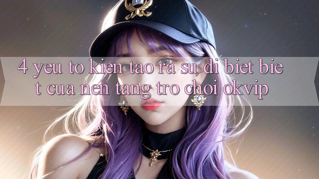 4. Yếu Tố Kiến tạo ra Sự Dị biệt Biệt Của Nền Tảng Trò chơi OKVIP 4. Yếu Tố Kiến tạo ra Sự Dị biệt Biệt Của Nền Tảng Trò chơi OKVIP