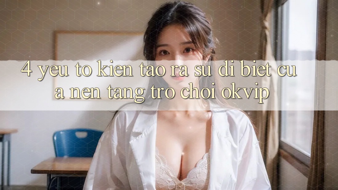 4. Yếu Tố Kiến tạo ra Sự Dị biệt Của Nền Tảng Trò chơi OKVIP 4. Yếu Tố Kiến tạo ra Sự Dị biệt Của Nền Tảng Trò chơi OKVIP