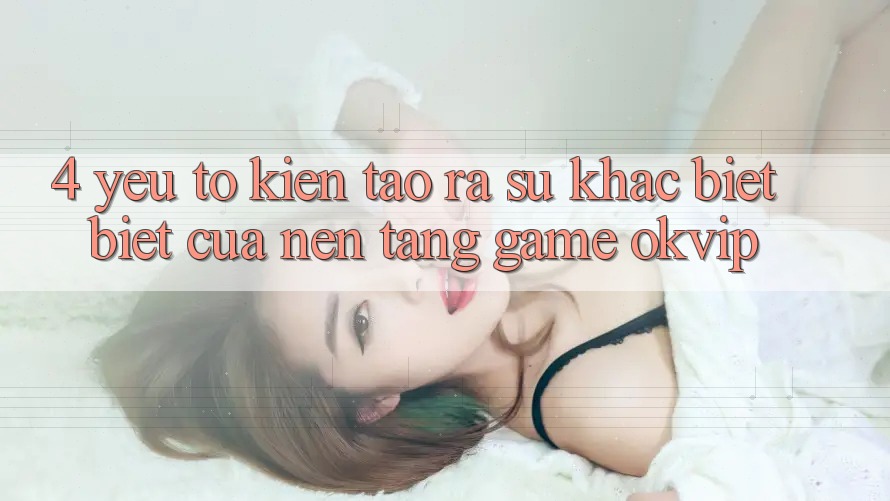 4. Yếu Tố Kiến tạo ra Sự Khác biệt Biệt Của Nền tảng Game OKVIP