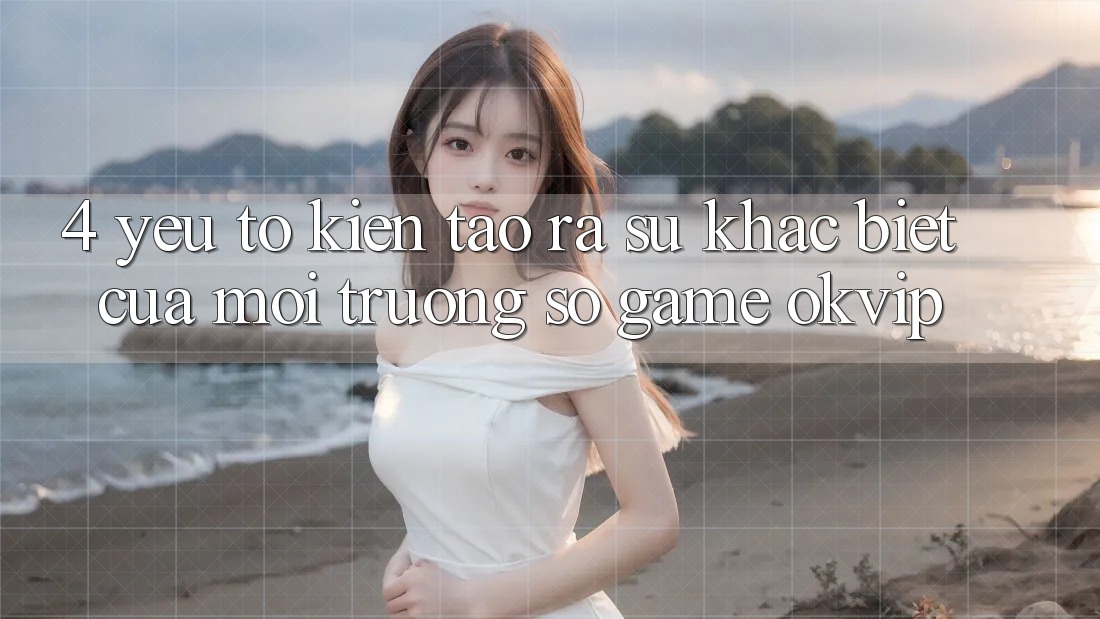 4. Yếu Tố Kiến tạo ra Sự Khác Biệt Của Môi trường số Game OKVIP