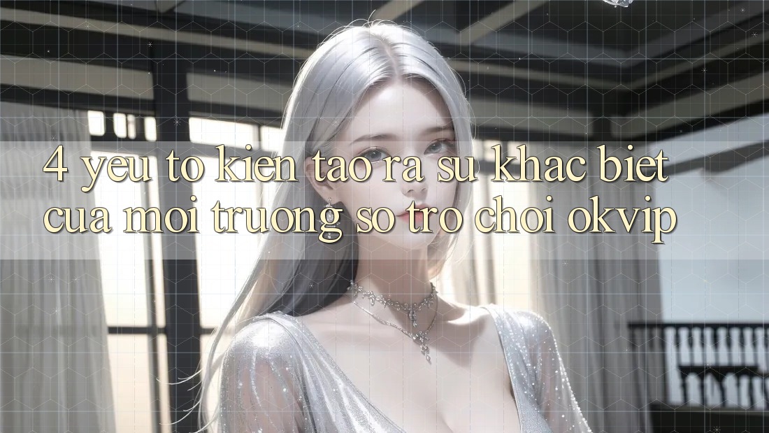 4. Yếu Tố Kiến tạo ra Sự Khác biệt Của Môi trường số Trò chơi OKVIP