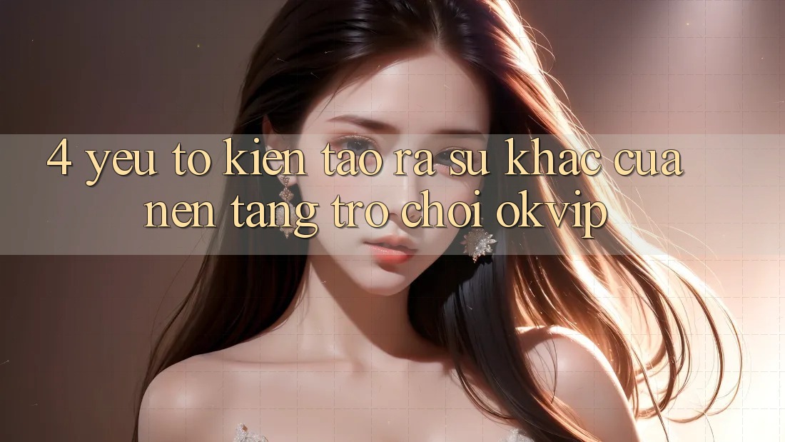 4. Yếu Tố Kiến tạo ra Sự Khác Của Nền Tảng Trò chơi OKVIP 4. Yếu Tố Kiến tạo ra Sự Khác Của Nền Tảng Trò chơi OKVIP