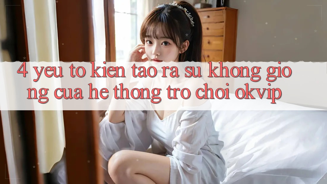 4. Yếu Tố Kiến tạo ra Sự Không giống Của Hệ thống Trò chơi OKVIP 4. Yếu Tố Kiến tạo ra Sự Không giống Của Hệ thống Trò chơi OKVIP