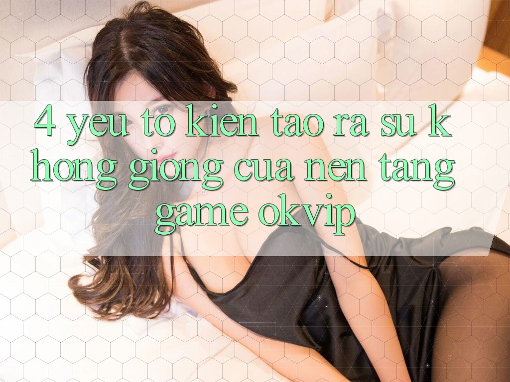 4. Yếu Tố Kiến tạo ra Sự Không giống Của Nền Tảng Game OKVIP