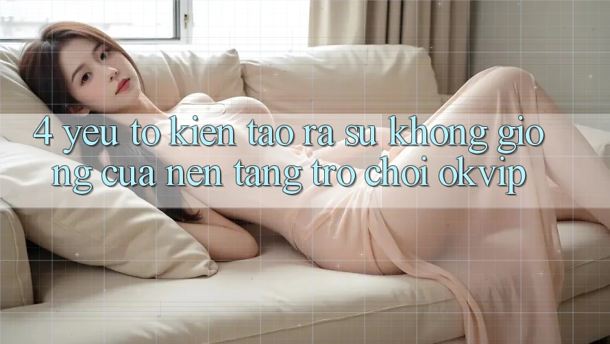 4. Yếu Tố Kiến tạo ra Sự Không giống Của Nền Tảng Trò chơi OKVIP