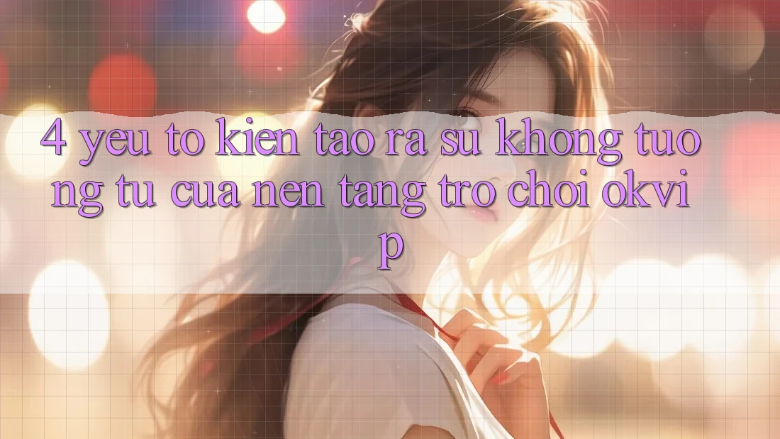 4. Yếu Tố Kiến tạo ra Sự Không tương tự Của Nền Tảng Trò chơi OKVIP 4. Yếu Tố Kiến tạo ra Sự Không tương tự Của Nền Tảng Trò chơi OKVIP