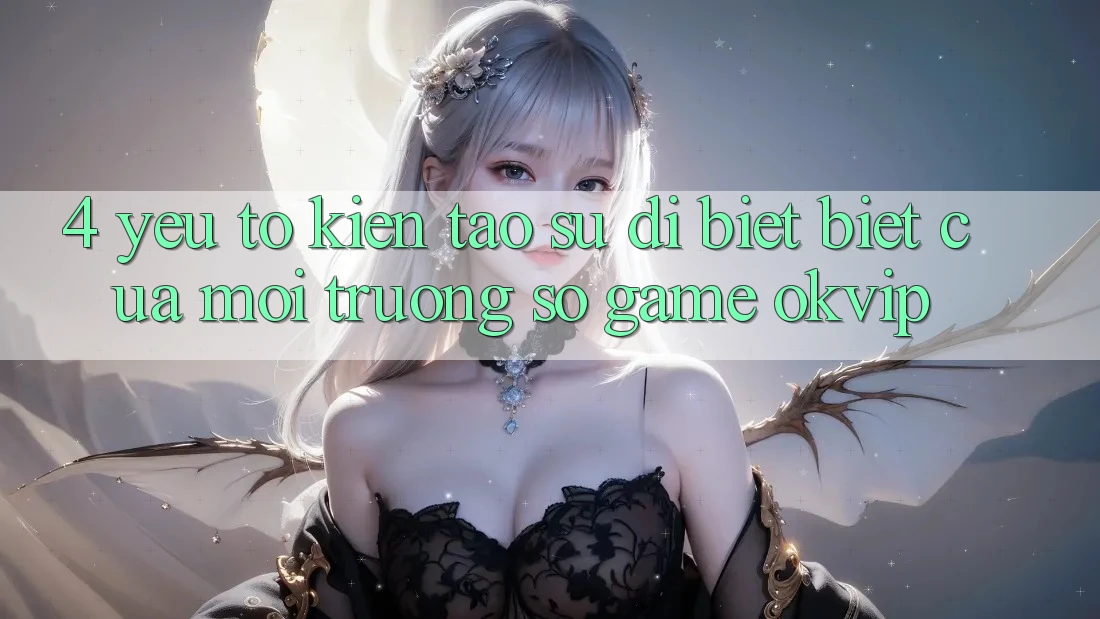 4. Yếu Tố Kiến tạo Sự Dị biệt Biệt Của Môi trường số Game OKVIP 4. Yếu Tố Kiến tạo Sự Dị biệt Biệt Của Môi trường số Game OKVIP