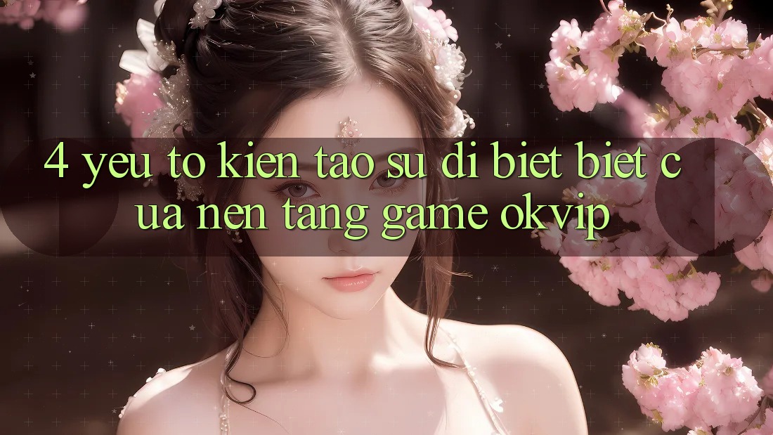 4. Yếu Tố Kiến tạo Sự Dị biệt Biệt Của Nền Tảng Game OKVIP 4. Yếu Tố Kiến tạo Sự Dị biệt Biệt Của Nền Tảng Game OKVIP