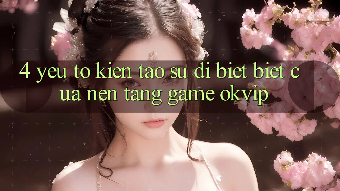 4. Yếu Tố Kiến tạo Sự Dị biệt Biệt Của Nền Tảng Game OKVIP 4. Yếu Tố Kiến tạo Sự Dị biệt Biệt Của Nền Tảng Game OKVIP